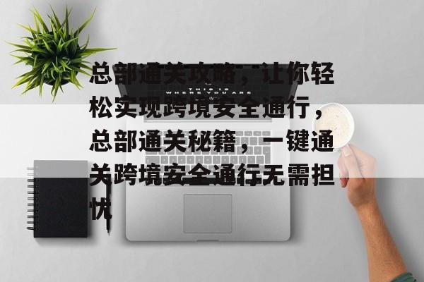 总部通关攻略，让你轻松实现跨境安全通行，总部通关秘籍，一键通关跨境安全通行无需担忧
