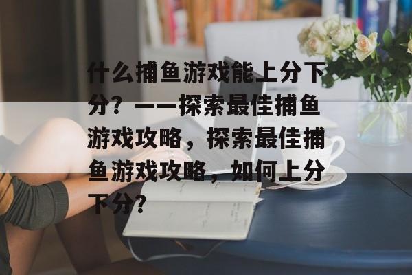 什么捕鱼游戏能上分下分?——探索最佳捕鱼游戏攻略,探索最佳捕鱼游戏攻略,如何上分下分? 什么捕鱼游戏能上分下分?——探索最佳捕鱼游戏攻略,探索最佳捕鱼游戏攻略,如何上分下分?