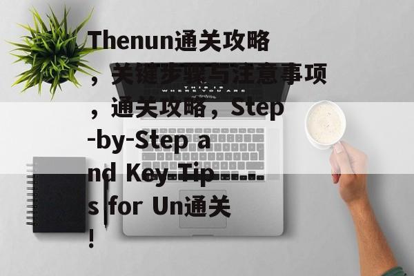 Thenun通关攻略,关键步骤与注意事项,通关攻略,Step-by-Step and Key Tips for Un通关! Thenun通关攻略,关键步骤与注意事项,通关攻略,Step-by-Step and Key Tips for Un通关!