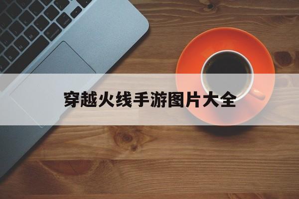 穿越火线手游图片大全 穿越火线手游图片大全