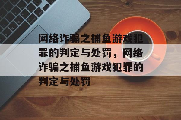 网络诈骗之捕鱼游戏犯罪的判定与处罚,网络诈骗之捕鱼游戏犯罪的判定与处罚 网络诈骗之捕鱼游戏犯罪的判定与处罚,网络诈骗之捕鱼游戏犯罪的判定与处罚