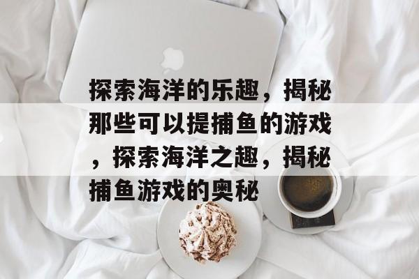 探索海洋的乐趣,揭秘那些可以提捕鱼的游戏,探索海洋之趣,揭秘捕鱼游戏的奥秘 探索海洋的乐趣,揭秘那些可以提捕鱼的游戏,探索海洋之趣,揭秘捕鱼游戏的奥秘