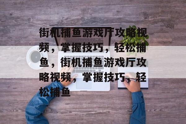 街机捕鱼游戏厅攻略视频,掌握技巧,轻松捕鱼,街机捕鱼游戏厅攻略视频,掌握技巧,轻松捕鱼 街机捕鱼游戏厅攻略视频,掌握技巧,轻松捕鱼,街机捕鱼游戏厅攻略视频,掌握技巧,轻松捕鱼