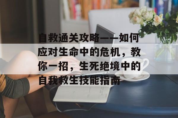 自救通关攻略——如何应对生命中的危机，教你一招，生死绝境中的自我救生技能指南