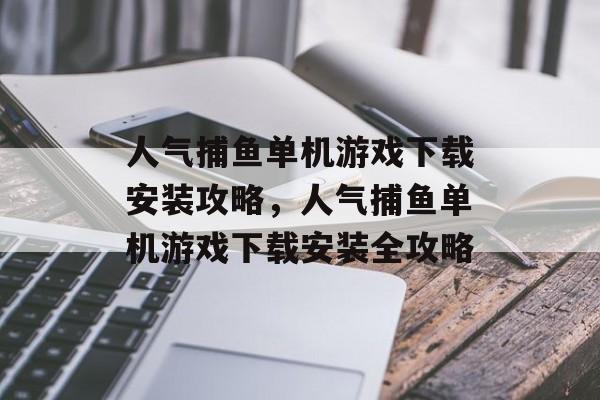 人气捕鱼单机游戏下载安装攻略，人气捕鱼单机游戏下载安装全攻略