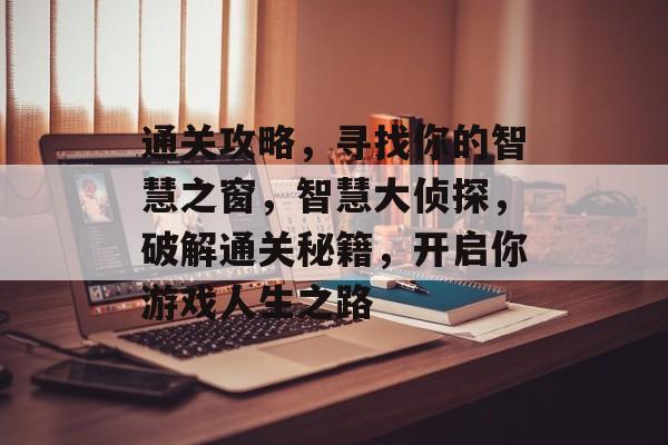 通关攻略,寻找你的智慧之窗,智慧大侦探,破解通关秘籍,开启你游戏人生之路 通关攻略,寻找你的智慧之窗,智慧大侦探,破解通关秘籍,开启你游戏人生之路
