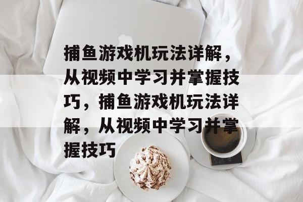 捕鱼游戏机玩法详解,从视频中学习并掌握技巧,捕鱼游戏机玩法详解,从视频中学习并掌握技巧 捕鱼游戏机玩法详解,从视频中学习并掌握技巧,捕鱼游戏机玩法详解,从视频中学习并掌握技巧