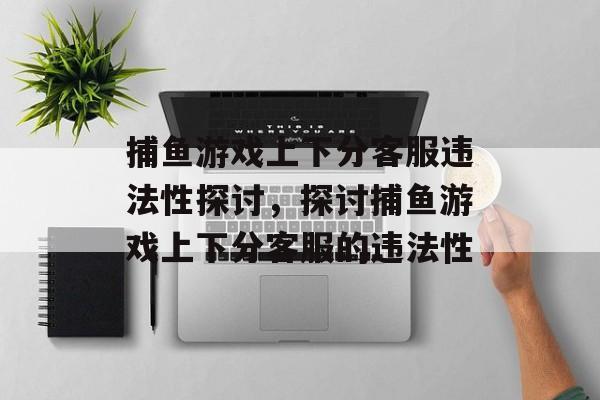 捕鱼游戏上下分客服违法性探讨,探讨捕鱼游戏上下分客服的违法性 捕鱼游戏上下分客服违法性探讨,探讨捕鱼游戏上下分客服的违法性
