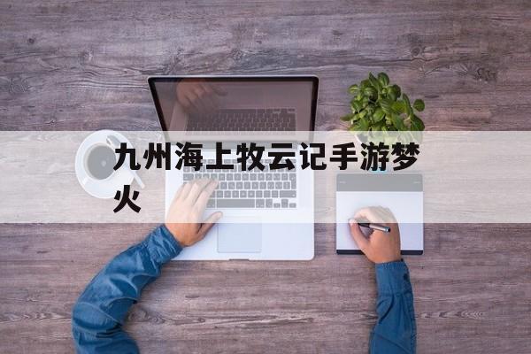 九州海上牧云记手游梦火