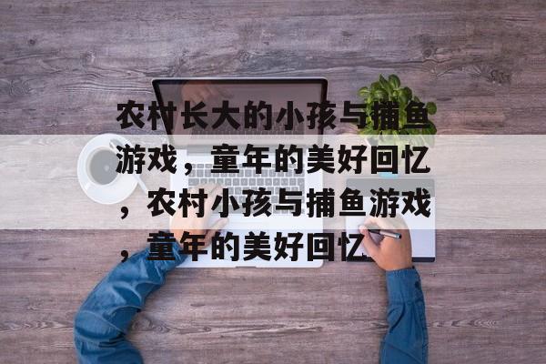 农村长大的小孩与捕鱼游戏,童年的美好回忆,农村小孩与捕鱼游戏,童年的美好回忆 农村长大的小孩与捕鱼游戏,童年的美好回忆,农村小孩与捕鱼游戏,童年的美好回忆