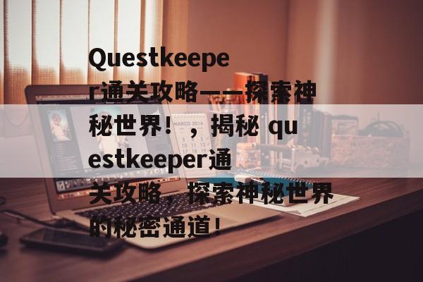 Questkeeper通关攻略——探索神秘世界!,揭秘 questkeeper通关攻略,探索神秘世界的秘密通道! Questkeeper通关攻略——探索神秘世界!,揭秘 questkeeper通关攻略,探索神秘世界的秘密通道!