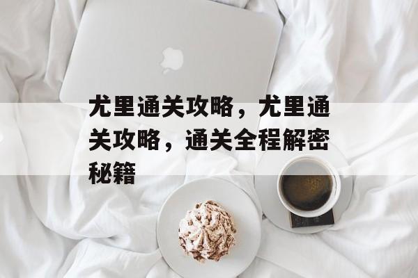 尤里通关攻略,尤里通关攻略,通关全程解密秘籍 尤里通关攻略,尤里通关攻略,通关全程解密秘籍
