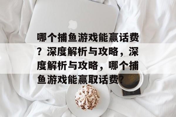 哪个捕鱼游戏能赢话费?深度解析与攻略,深度解析与攻略,哪个捕鱼游戏能赢取话费? 哪个捕鱼游戏能赢话费?深度解析与攻略,深度解析与攻略,哪个捕鱼游戏能赢取话费?