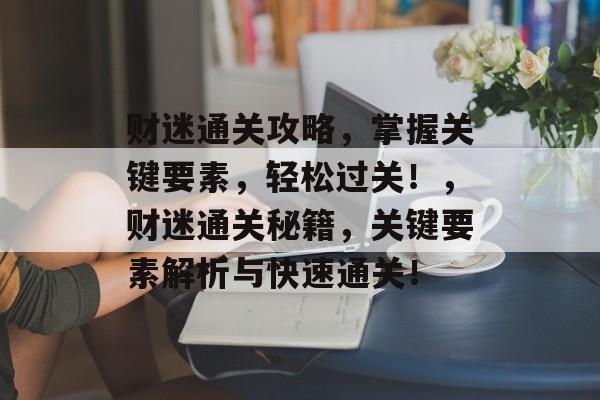 财迷通关攻略,掌握关键要素,轻松过关!,财迷通关秘籍,关键要素解析与快速通关! 财迷通关攻略,掌握关键要素,轻松过关!,财迷通关秘籍,关键要素解析与快速通关!