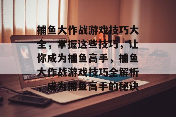 捕鱼大作战游戏技巧大全，掌握这些技巧，让你成为捕鱼高手，捕鱼大作战游戏技巧全解析，成为捕鱼高手的秘诀