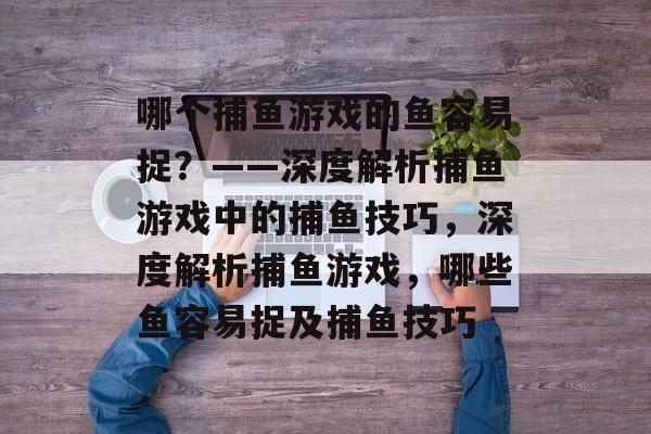 哪个捕鱼游戏的鱼容易捉？——深度解析捕鱼游戏中的捕鱼技巧，深度解析捕鱼游戏，哪些鱼容易捉及捕鱼技巧