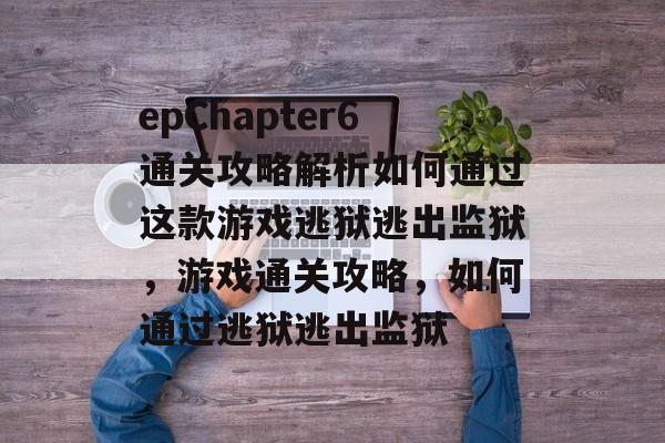 epChapter6通关攻略解析如何通过这款游戏逃狱逃出监狱，游戏通关攻略，如何通过逃狱逃出监狱
