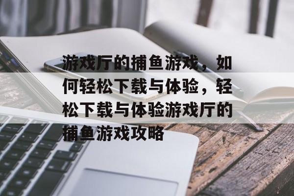 游戏厅的捕鱼游戏，如何轻松下载与体验，轻松下载与体验游戏厅的捕鱼游戏攻略