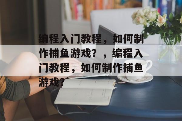 编程入门教程，如何制作捕鱼游戏？，编程入门教程，如何制作捕鱼游戏？