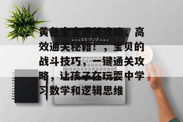 黄色宝宝通关攻略,高效通关秘籍!,宝贝的战斗技巧,一键通关攻略,让孩子在玩耍中学习数学和逻辑思维 黄色宝宝通关攻略,高效通关秘籍!,宝贝的战斗技巧,一键通关攻略,让孩子在玩耍中学习数学和逻辑思维