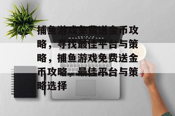 捕鱼游戏免费送金币攻略，寻找最佳平台与策略，捕鱼游戏免费送金币攻略，最佳平台与策略选择
