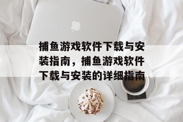 捕鱼游戏软件下载与安装指南,捕鱼游戏软件下载与安装的详细指南 捕鱼游戏软件下载与安装指南,捕鱼游戏软件下载与安装的详细指南