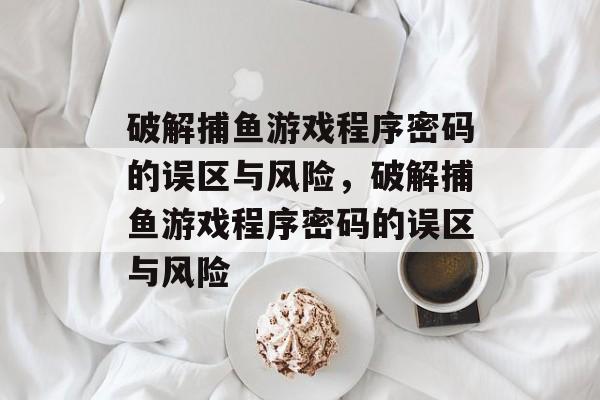 破解捕鱼游戏程序密码的误区与风险,破解捕鱼游戏程序密码的误区与风险 破解捕鱼游戏程序密码的误区与风险,破解捕鱼游戏程序密码的误区与风险