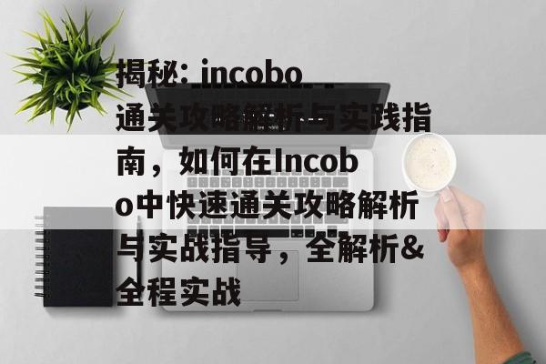 揭秘: incobo通关攻略解析与实践指南,如何在Incobo中快速通关攻略解析与实战指导,全解析&全程实战 揭秘: incobo通关攻略解析与实践指南,如何在Incobo中快速通关攻略解析与实战指导,全解析&全程实战