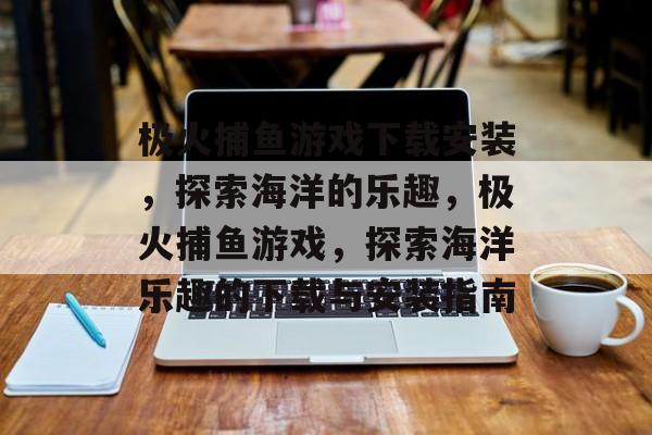 极火捕鱼游戏下载安装,探索海洋的乐趣,极火捕鱼游戏,探索海洋乐趣的下载与安装指南 极火捕鱼游戏下载安装,探索海洋的乐趣,极火捕鱼游戏,探索海洋乐趣的下载与安装指南