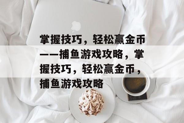 掌握技巧,轻松赢金币——捕鱼游戏攻略,掌握技巧,轻松赢金币,捕鱼游戏攻略 掌握技巧,轻松赢金币——捕鱼游戏攻略,掌握技巧,轻松赢金币,捕鱼游戏攻略