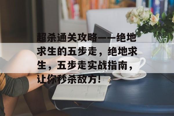 超杀通关攻略——绝地求生的五步走,绝地求生,五步走实战指南,让你秒杀敌方! 超杀通关攻略——绝地求生的五步走,绝地求生,五步走实战指南,让你秒杀敌方!