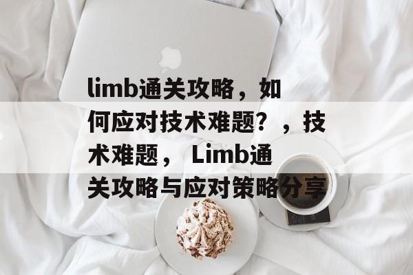 limb通关攻略,如何应对技术难题?,技术难题, Limb通关攻略与应对策略分享 limb通关攻略,如何应对技术难题?,技术难题, Limb通关攻略与应对策略分享