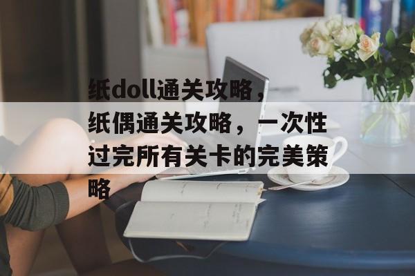 纸doll通关攻略,纸偶通关攻略,一次性过完所有关卡的完美策略 纸doll通关攻略,纸偶通关攻略,一次性过完所有关卡的完美策略