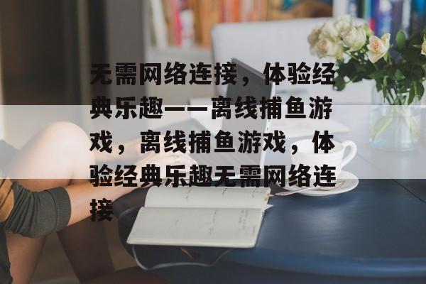 无需网络连接,体验经典乐趣——离线捕鱼游戏,离线捕鱼游戏,体验经典乐趣无需网络连接 无需网络连接,体验经典乐趣——离线捕鱼游戏,离线捕鱼游戏,体验经典乐趣无需网络连接