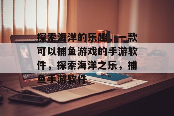 探索海洋的乐趣，一款可以捕鱼游戏的手游软件，探索海洋之乐，捕鱼手游软件