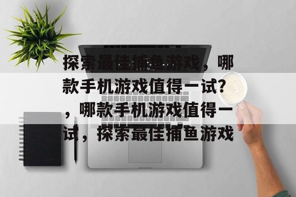 探索最佳捕鱼游戏，哪款手机游戏值得一试？，哪款手机游戏值得一试，探索最佳捕鱼游戏