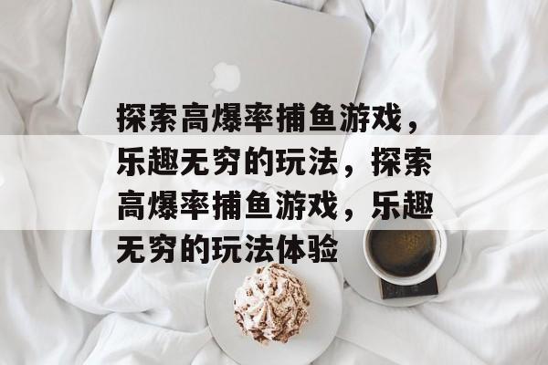 探索高爆率捕鱼游戏,乐趣无穷的玩法,探索高爆率捕鱼游戏,乐趣无穷的玩法体验 探索高爆率捕鱼游戏,乐趣无穷的玩法,探索高爆率捕鱼游戏,乐趣无穷的玩法体验