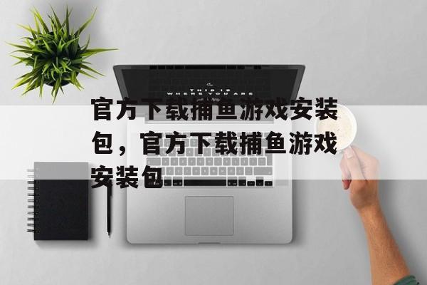 官方下载捕鱼游戏安装包,官方下载捕鱼游戏安装包 官方下载捕鱼游戏安装包,官方下载捕鱼游戏安装包
