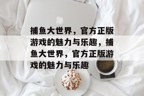 捕鱼大世界，官方正版游戏的魅力与乐趣，捕鱼大世界，官方正版游戏的魅力与乐趣
