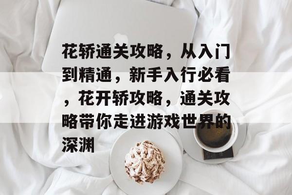 花轿通关攻略,从入门到精通,新手入行必看,花开轿攻略,通关攻略带你走进游戏世界的深渊 花轿通关攻略,从入门到精通,新手入行必看,花开轿攻略,通关攻略带你走进游戏世界的深渊