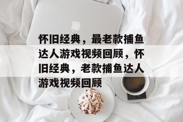 怀旧经典,最老款捕鱼达人游戏视频回顾,怀旧经典,老款捕鱼达人游戏视频回顾 怀旧经典,最老款捕鱼达人游戏视频回顾,怀旧经典,老款捕鱼达人游戏视频回顾