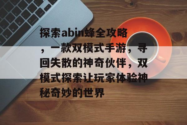 探索abin蜂全攻略,一款双模式手游,寻回失散的神奇伙伴,双模式探索让玩家体验神秘奇妙的世界 探索abin蜂全攻略,一款双模式手游,寻回失散的神奇伙伴,双模式探索让玩家体验神秘奇妙的世界