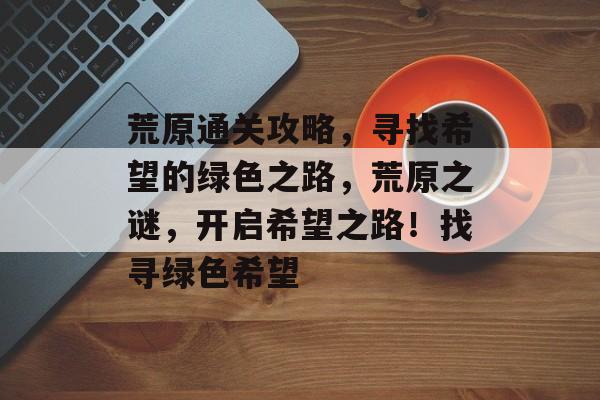 荒原通关攻略,寻找希望的绿色之路,荒原之谜,开启希望之路!找寻绿色希望 荒原通关攻略,寻找希望的绿色之路,荒原之谜,开启希望之路!找寻绿色希望