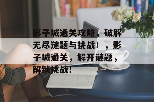 影子城通关攻略,破解无尽谜题与挑战!,影子城通关,解开谜题,解锁挑战! 影子城通关攻略,破解无尽谜题与挑战!,影子城通关,解开谜题,解锁挑战!