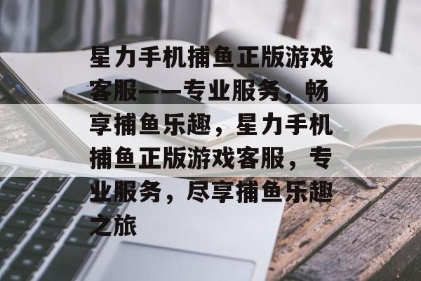 星力手机捕鱼正版游戏客服——专业服务,畅享捕鱼乐趣,星力手机捕鱼正版游戏客服,专业服务,尽享捕鱼乐趣之旅 星力手机捕鱼正版游戏客服——专业服务,畅享捕鱼乐趣,星力手机捕鱼正版游戏客服,专业服务,尽享捕鱼乐趣之旅