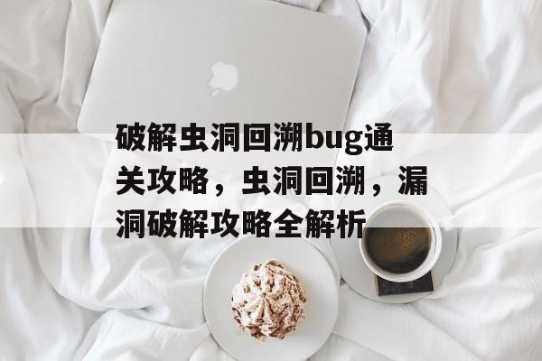 破解虫洞回溯bug通关攻略，虫洞回溯，漏洞破解攻略全解析
