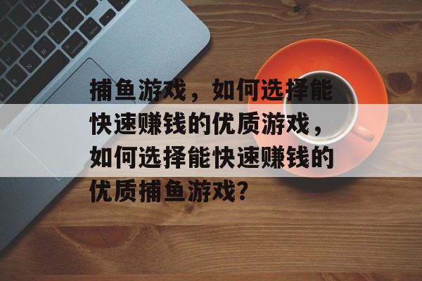 捕鱼游戏，如何选择能快速赚钱的优质游戏，如何选择能快速赚钱的优质捕鱼游戏？