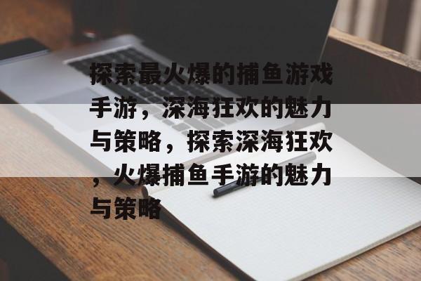 探索最火爆的捕鱼游戏手游，深海狂欢的魅力与策略，探索深海狂欢，火爆捕鱼手游的魅力与策略