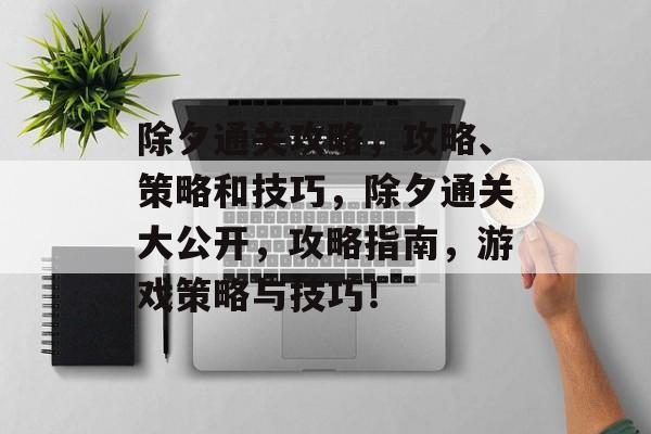 除夕通关攻略,攻略、策略和技巧,除夕通关大公开,攻略指南,游戏策略与技巧! 除夕通关攻略,攻略、策略和技巧,除夕通关大公开,攻略指南,游戏策略与技巧!