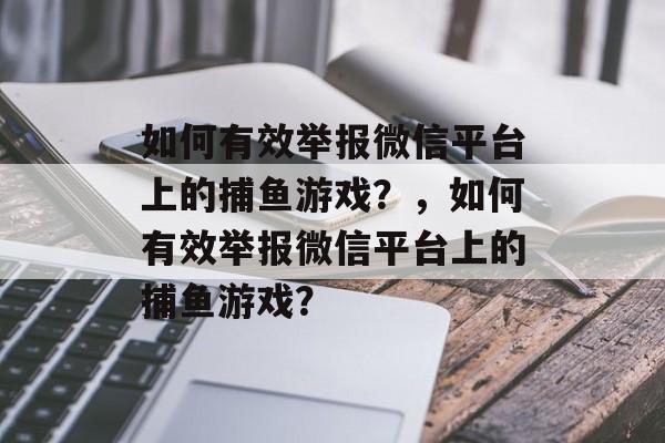 如何有效举报微信平台上的捕鱼游戏?,如何有效举报微信平台上的捕鱼游戏? 如何有效举报微信平台上的捕鱼游戏?,如何有效举报微信平台上的捕鱼游戏?